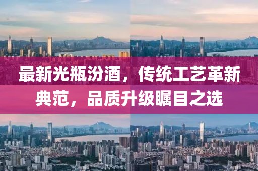 最新光瓶汾酒，傳統(tǒng)工藝革新典范，品質(zhì)升級(jí)矚目之選