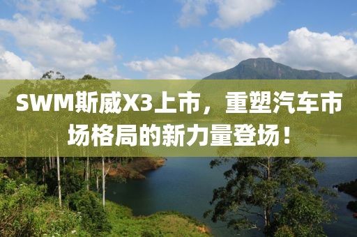 SWM斯威X3上市，重塑汽車市場(chǎng)格局的新力量登場(chǎng)！