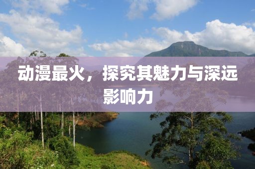 動(dòng)漫最火，探究其魅力與深遠(yuǎn)影響力