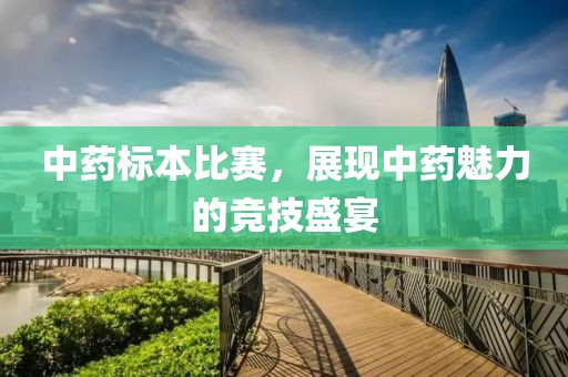 中藥標(biāo)本比賽，展現(xiàn)中藥魅力的競技盛宴