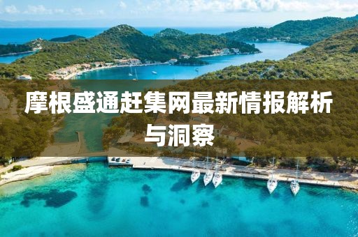 摩根盛通趕集網(wǎng)最新情報(bào)解析與洞察
