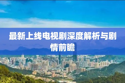 最新上線電視劇深度解析與劇情前瞻