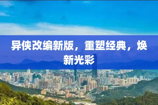 異俠改編新版，重塑經(jīng)典，煥新光彩