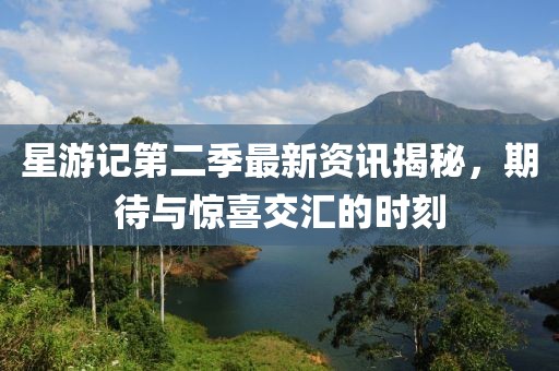 星游記第二季最新資訊揭秘，期待與驚喜交匯的時刻