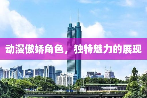 動(dòng)漫傲嬌角色，獨(dú)特魅力的展現(xiàn)