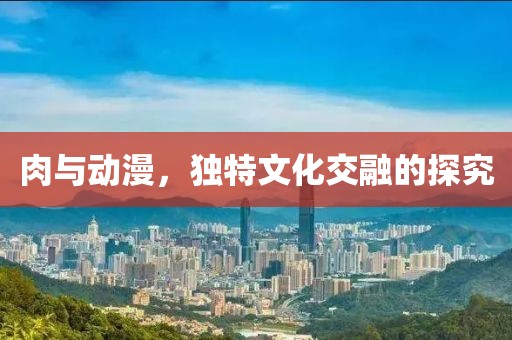 肉與動(dòng)漫，獨(dú)特文化交融的探究