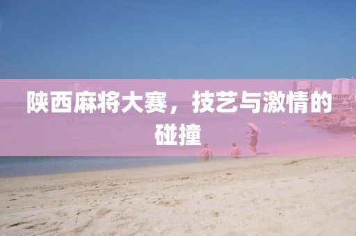 陜西麻將大賽，技藝與激情的碰撞