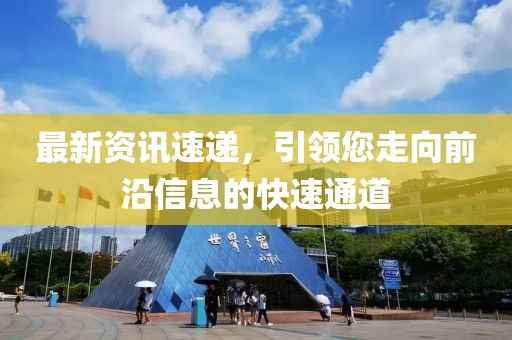 最新資訊速遞，引領(lǐng)您走向前沿信息的快速通道