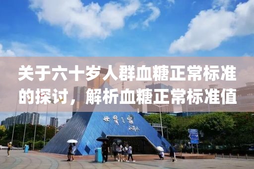 關(guān)于六十歲人群血糖正常標(biāo)準(zhǔn)的探討，解析血糖正常標(biāo)準(zhǔn)值