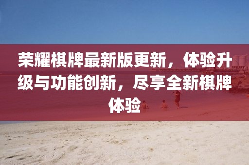 榮耀棋牌最新版更新，體驗(yàn)升級與功能創(chuàng)新，盡享全新棋牌體驗(yàn)