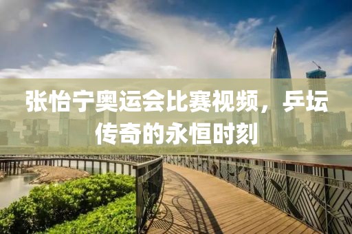 張怡寧奧運(yùn)會(huì)比賽視頻，乒壇傳奇的永恒時(shí)刻