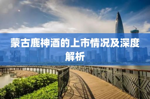 蒙古鹿神酒的上市情況及深度解析