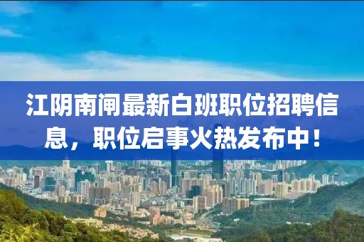 江陰南閘最新白班職位招聘信息，職位啟事火熱發(fā)布中！