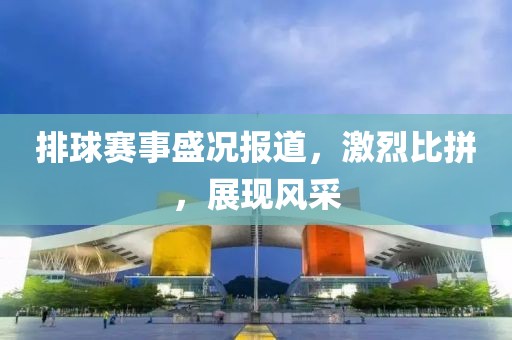 排球賽事盛況報道，激烈比拼，展現(xiàn)風采
