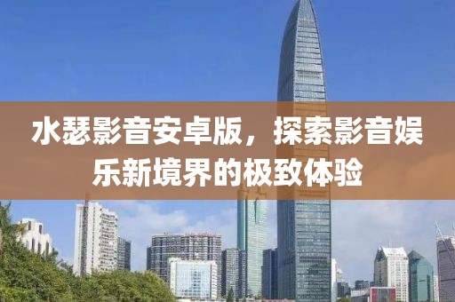 水瑟影音安卓版，探索影音娛樂新境界的極致體驗