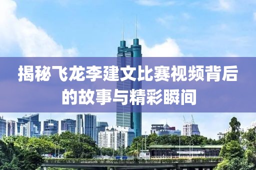 揭秘飛龍李建文比賽視頻背后的故事與精彩瞬間