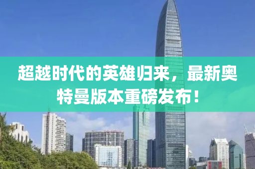 超越時代的英雄歸來，最新奧特曼版本重磅發(fā)布！