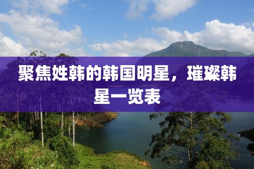 聚焦姓韓的韓國(guó)明星，璀璨韓星一覽表
