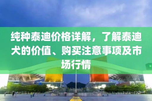 純種泰迪價(jià)格詳解，了解泰迪犬的價(jià)值、購(gòu)買(mǎi)注意事項(xiàng)及市場(chǎng)行情