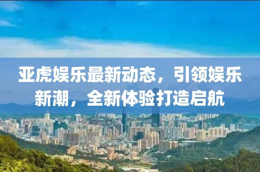 亞虎娛樂最新動態(tài)，引領(lǐng)娛樂新潮，全新體驗打造啟航