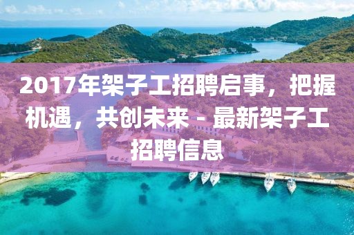 2017年架子工招聘啟事，把握機(jī)遇，共創(chuàng)未來 - 最新架子工招聘信息
