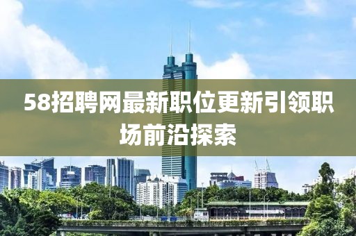 58招聘網(wǎng)最新職位更新引領職場前沿探索