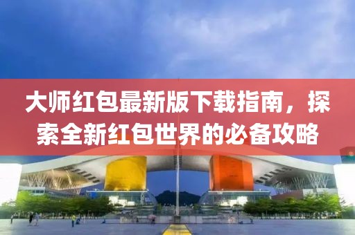 大師紅包最新版下載指南，探索全新紅包世界的必備攻略