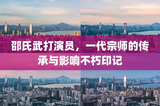 邵氏武打演員，一代宗師的傳承與影響不朽印記