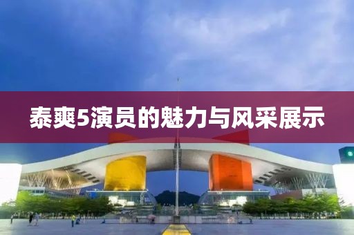 泰爽5演員的魅力與風(fēng)采展示