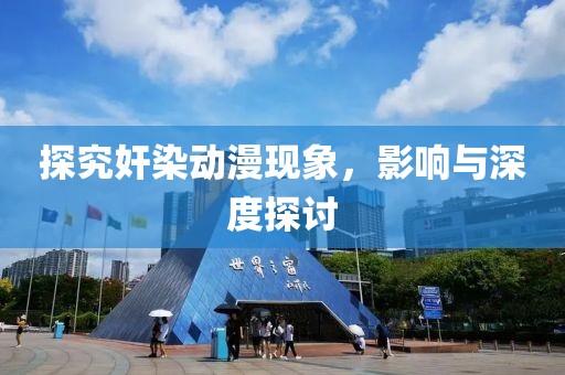 探究奸染動漫現(xiàn)象，影響與深度探討