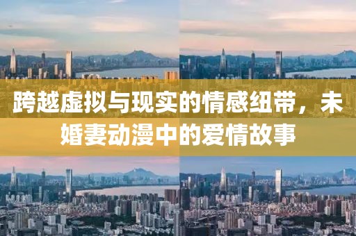 跨越虛擬與現(xiàn)實的情感紐帶，未婚妻動漫中的愛情故事