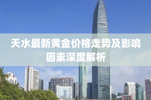 天水最新黃金價格走勢及影響因素深度解析