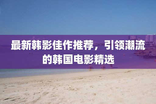 最新韓影佳作推薦，引領(lǐng)潮流的韓國電影精選
