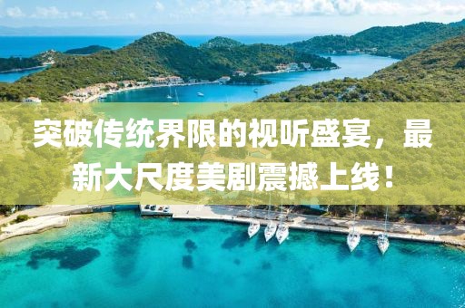 突破傳統(tǒng)界限的視聽盛宴，最新大尺度美劇震撼上線！