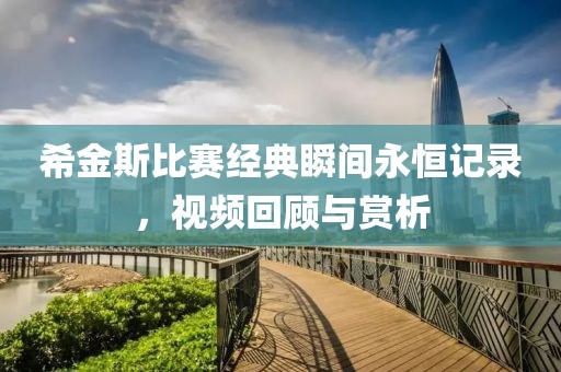 希金斯比賽經(jīng)典瞬間永恒記錄，視頻回顧與賞析
