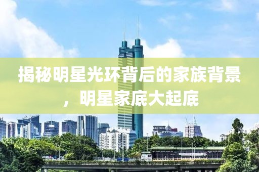 揭秘明星光環(huán)背后的家族背景，明星家底大起底