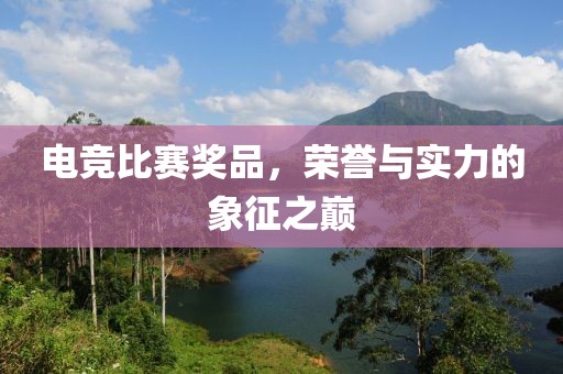 電競比賽獎品，榮譽(yù)與實(shí)力的象征之巔
