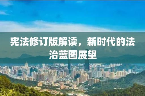 憲法修訂版解讀，新時(shí)代的法治藍(lán)圖展望