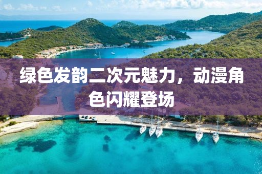 綠色發(fā)韻二次元魅力，動漫角色閃耀登場