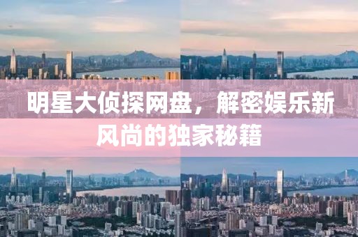 明星大偵探網(wǎng)盤，解密娛樂(lè)新風(fēng)尚的獨(dú)家秘籍