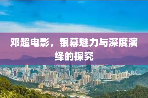 鄧超電影，銀幕魅力與深度演繹的探究