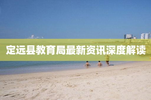 定遠(yuǎn)縣教育局最新資訊深度解讀