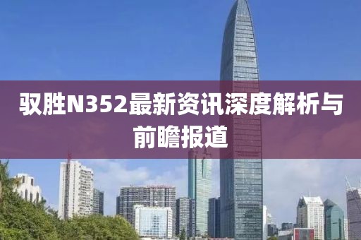 馭勝N352最新資訊深度解析與前瞻報道
