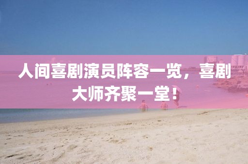 人間喜劇演員陣容一覽，喜劇大師齊聚一堂！