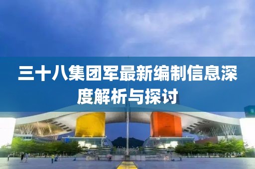 三十八集團軍最新編制信息深度解析與探討