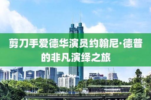 剪刀手愛德華演員約翰尼·德普的非凡演繹之旅