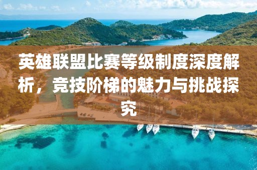 英雄聯(lián)盟比賽等級(jí)制度深度解析，競(jìng)技階梯的魅力與挑戰(zhàn)探究