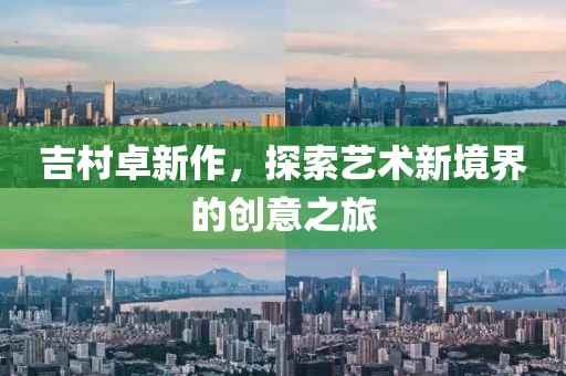 吉村卓新作，探索藝術(shù)新境界的創(chuàng)意之旅