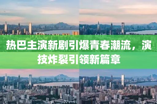 熱巴主演新劇引爆青春潮流，演技炸裂引領(lǐng)新篇章