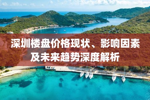 深圳樓盤價(jià)格現(xiàn)狀、影響因素及未來(lái)趨勢(shì)深度解析